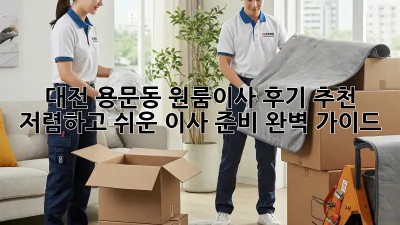 대전 용문동 원룸이사 후기 추천: 저렴하고 쉬운 이사 준비 완벽 가이드! ✨