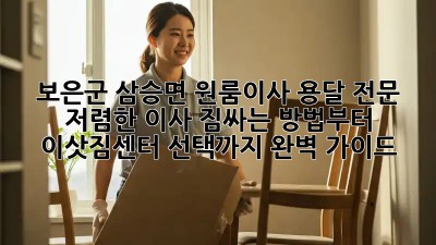 보은군 삼승면 원룸이사 용달 전문! 저렴한 이사, 짐싸는 방법부터 이삿짐센터 선택까지 완벽 가이드 ✨